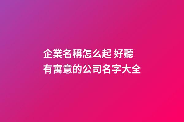 企業名稱怎么起 好聽有寓意的公司名字大全-第1張-公司起名-玄機派